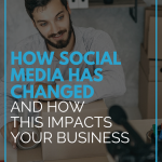 How Social Media Has Changed and How This Impacts Your Business